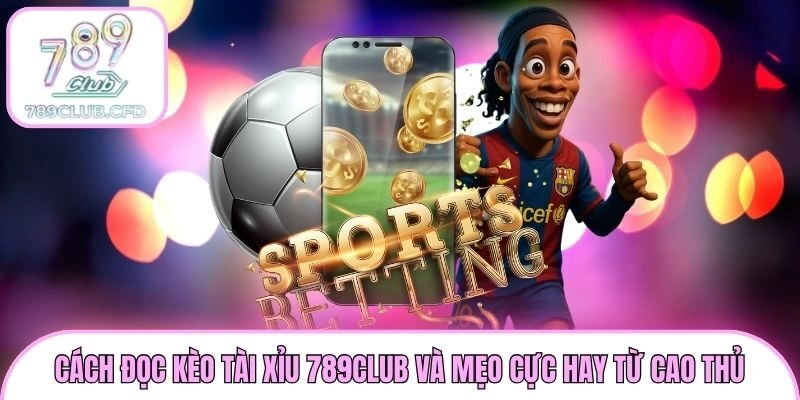 Cách Đọc Kèo Tài Xỉu 789club Và Mẹo Cực Hay Từ Cao Thủ