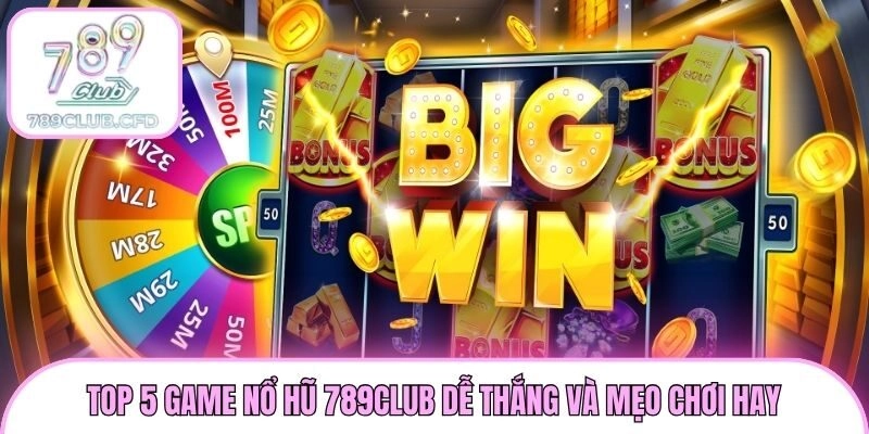 Top 5 game nổ hũ 789club dễ thắng và mẹo chơi hay